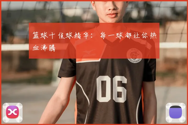 篮球十佳球精华:每一球都让你热血沸腾