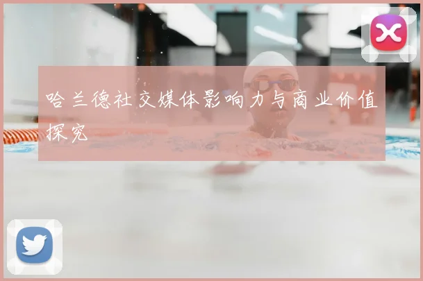 哈兰德社交媒体影响力与商业价值探究