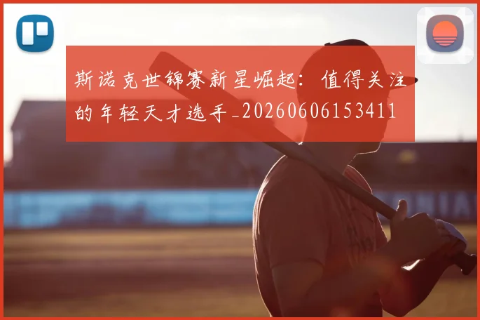 斯诺克世锦赛新星崛起:值得关注的年轻天才选手_20260606153411