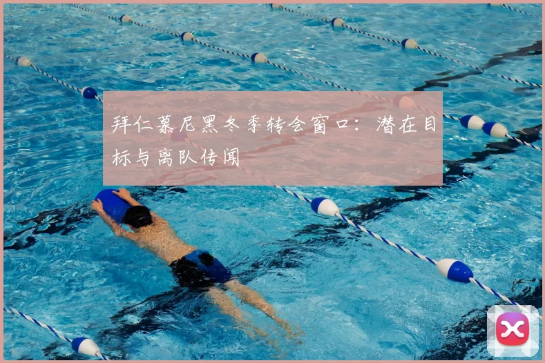 拜仁慕尼黑冬季转会窗口:潜在目标与离队传闻