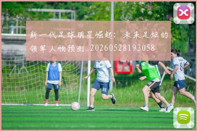 新一代足球明星崛起：未来足坛的领军人物预测_20260528193058