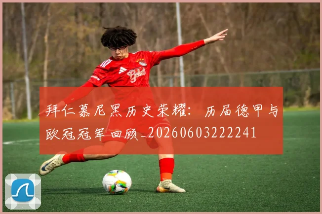 拜仁慕尼黑历史荣耀:历届德甲与欧冠冠军回顾_20260603222241