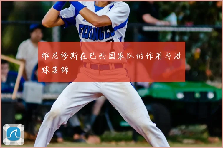 维尼修斯在巴西国家队的作用与进球集锦
