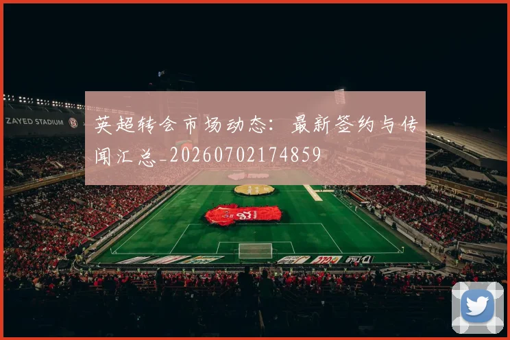 英超转会市场动态：最新签约与传闻汇总_20260702174859