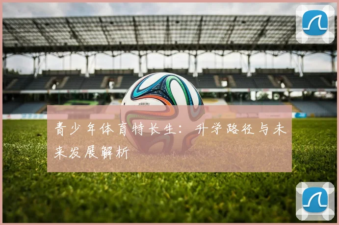 青少年体育特长生:升学路径与未来发展解析