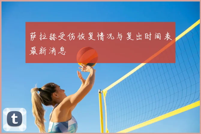 萨拉赫受伤恢复情况与复出时间表最新消息