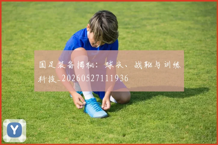 国足装备揭秘:球衣、战靴与训练科技_20260527111936