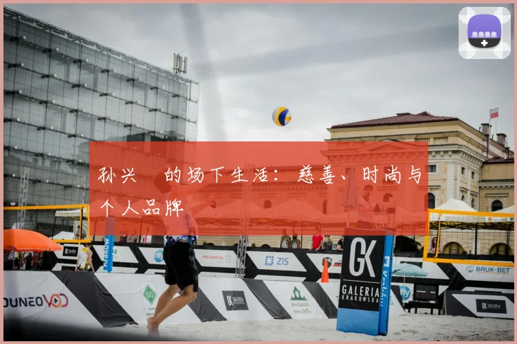 孙兴慜的场下生活:慈善、时尚与个人品牌