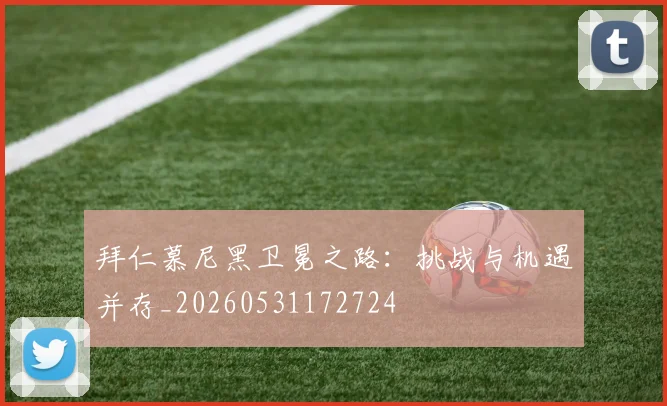 拜仁慕尼黑卫冕之路:挑战与机遇并存_20260531172724