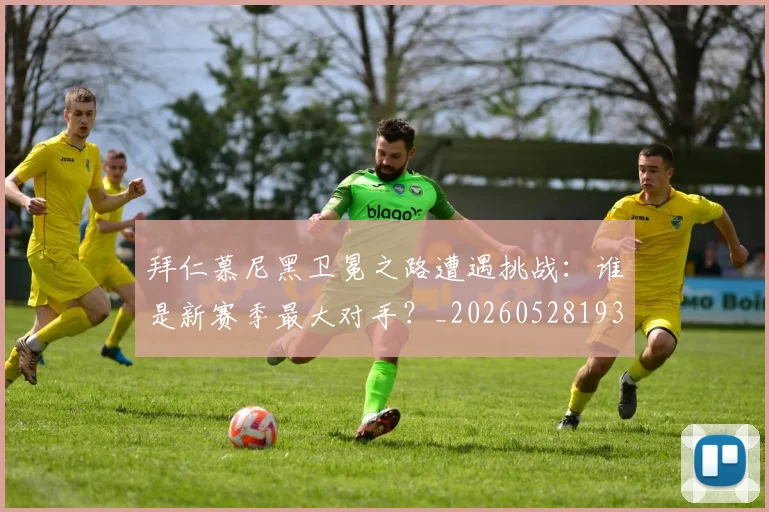 拜仁慕尼黑卫冕之路遭遇挑战:谁是新赛季最大对手?_20260528193014