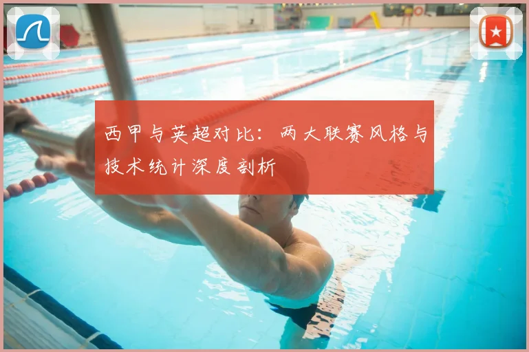 西甲与英超对比:两大联赛风格与技术统计深度剖析