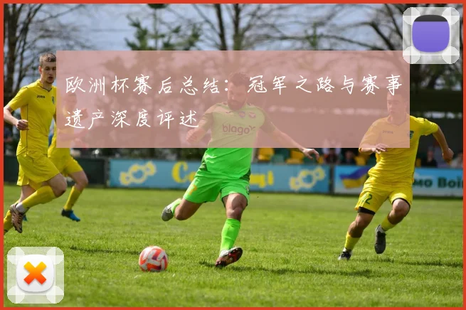 欧洲杯赛后总结:冠军之路与赛事遗产深度评述